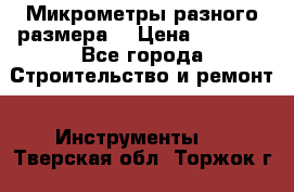 Микрометры разного размера  › Цена ­ 1 000 - Все города Строительство и ремонт » Инструменты   . Тверская обл.,Торжок г.